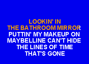 LOOKIN' IN
THE BATHROOM MIRROR

PUTTIN' MY MAKEUP ON
MAYBELLINE CAN'T HIDE

THE LINES OF TIME
THAT'S GONE
