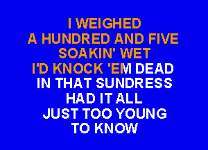 I WEIGHED

A HUNDRED AND FIVE
SOAKIN' WET

I'D KNOCK 'EM DEAD
IN THAT SUNDRESS

HAD ITALL

JUST T00 YOUNG
TO KNOW