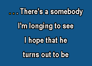 . . . There's a somebody

I'm longing to see
I hope that he

turns out to be