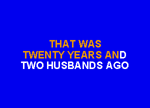 THAT WAS

TWENTY YEARS AND
TWO HUSBANDS AGO