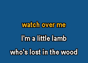 watch over me

I'm a little lamb

who's lost in the wood