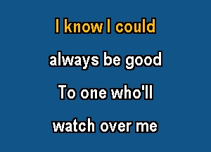l knowl could

always be good

To one who'll

watch over me