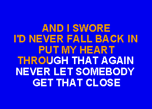 AND I SWORE
I'D NEVER FALL BACK IN

PUT MY HEART
THROUGH THAT AGAIN

NEVER LET SOMEBODY
GET THAT CLOSE