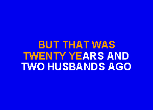 BUT THAT WAS

TWENTY YEARS AND
TWO HUSBANDS AGO