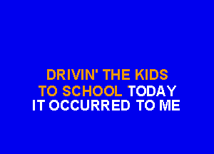 DRIVIN' THE KIDS

TO SCHOOL TODAY
IT OCCURRED TO ME