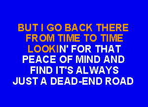 BUT I GO BACK THERE
FROM TIME TO TIME

LOOKIN' FOR THAT
PEACE OF MIND AND

FIND IT'S ALWAYS
JUST A DEAD-END ROAD