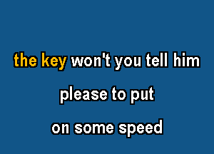 the key won't you tell him

please to put

on some speed