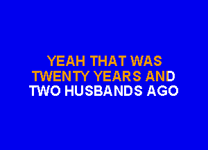 YEAH THAT WAS

TWENTY YEARS AND
TWO HUSBANDS AGO