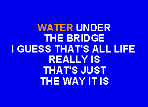 WATER UNDER
THE BRIDGE

I GUESS THAT'S ALL LIFE
REALLY IS

THAT'S JUST
THE WAY IT IS

g