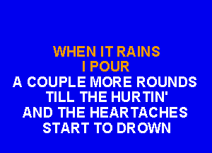 WHEN IT RAINS
I POUR

A COUPLE MORE ROUNDS
TILL THE HURTIN'

AND THE HEARTACHES
START TO DROWN