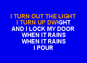 I TURN OUT THE LIGHT
I TURN UP DWIGHT

AND I LOCK MY DOOR
WHEN IT RAINS

WHEN IT RAINS
I POUR

g