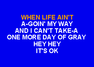 WHEN LIFE AIN'T
A-GOIN' MY WAY

AND I CAN'T TAKE-A

ONE MORE DAY OF GRAY
HEY HEY
IT'S OK