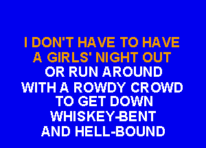 I DON'T HAVE TO HAVE
A GIRLS' NIGHT OUT
OR RUN AROUND

WITH A ROWDY CROWD
TO GET DOWN

WHISKEY-BENT
AND HELL-BOUND