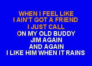 WHEN I FEEL LIKE
I AIN'T GOT A FRIEND

I JUST CALL

ON MY OLD BUDDY
JIM AGAIN

AND AGAIN
I LIKE HIM WHEN IT RAINS