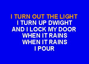 I TURN OUT THE LIGHT
I TURN UP DWIGHT

AND I LOCK MY DOOR
WHEN IT RAINS

WHEN IT RAINS
I POUR

g