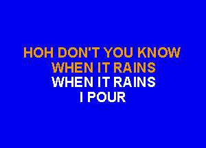 HOH DON'T YOU KNOW
WHEN IT RAINS

WHEN IT RAINS
I POUR