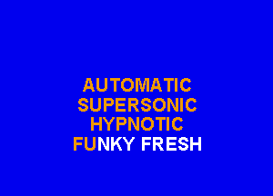 AUTOMATIC

SUPERSONIC
HYPNOTIC

FUNKY FRESH