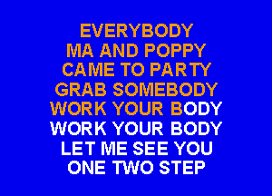 EVERYBODY

MA AND POPPY
CAME TO PARTY

GRAB SOMEBODY
WORK YOUR BODY

WORK YOUR BODY
LET ME SEE YOU

ONE TWO STEP l