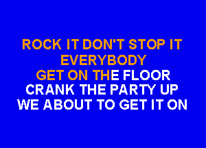 ROCK IT DON'T STOP IT

EVERYBODY

GET ON THE FLOOR
CRANK THE PARTY UP

WE ABOUT TO GET IT ON