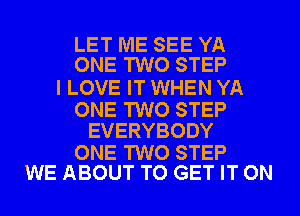 LET ME SEE YA
ONE TWO STEP

I LOVE IT WHEN YA

ONE TWO STEP
EVERYBODY

ONE TWO STEP
WE ABOUT TO GET IT ON