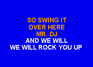 SO SWING IT
OVER HERE

MR. DJ
AND WE WILL

WE WILL ROCK YOU UP
