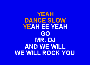 YEAH
DANCE SLOW
YEAH EE YEAH

GO
MR. DJ

AND WE WILL
WE WILL ROCK YOU