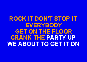 ROCK IT DON'T STOP IT

EVERYBODY

GET ON THE FLOOR
CRANK THE PARTY UP

WE ABOUT TO GET IT ON