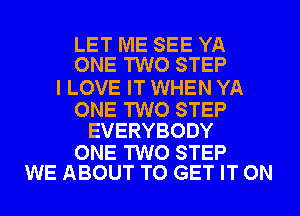 LET ME SEE YA
ONE TWO STEP

I LOVE IT WHEN YA

ONE TWO STEP
EVERYBODY

ONE TWO STEP
WE ABOUT TO GET IT ON