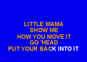 LITTLE MAMA
SHOW ME

HOW YOU MOVE IT
GO 'HEAD

PUT YOUR BACK INTO IT
