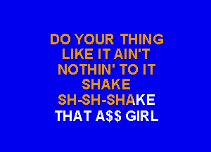 DO YOUR THING
LIKE IT AIN'T

NOTHIN' TO IT

SHAKE
SH-SH-SHAKE

THAT 53 GIRL
