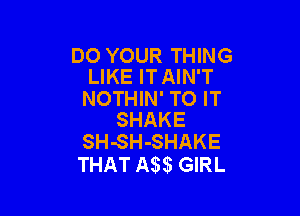DO YOUR THING
LIKE IT AIN'T

NOTHIN' TO IT

SHAKE
SH-SH-SHAKE

THAT 53 GIRL