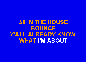 50 IN THE HOUSE
BOUNCE

Y'ALL ALREADY KNOW
WHAT I'M ABOUT