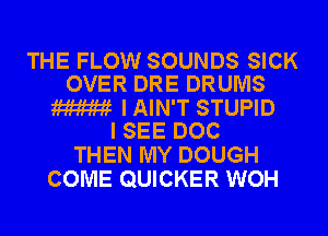 THE FLOW SOUNDS SICK
OVER DRE DRUMS

m I AIN'T STUPID
I SEE DOC

THEN MY DOUGH
COME QUICKER WOH
