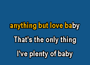 anything but love baby

That's the only thing

I've plenty of baby