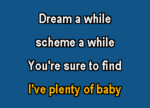 Dream a while
scheme a while

You're sure to find

I've plenty of baby