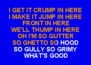I GET IT CRUMP IN HERE

I MAKE IT JUMP IN HERE
FRONTIN HERE

WE'LL THUMP IN HERE
OH I'M SO GUTTER

SO GHETTO SO HOOD

SO GULLY SO GRIMY
WHAT'S GOOD