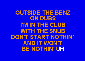 OUTSIDE THE BENZ
ON DUBS

I'M IN THE CLUB

WITH THE SNUB
DON'T START NOTHIN'

AND IT WON'T
BE NOTHIN' UH