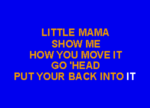 LITTLE MAMA
SHOW ME

HOW YOU MOVE IT
GO 'HEAD

PUT YOUR BACK INTO IT