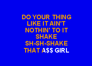 DO YOUR THING
LIKE IT AIN'T

NOTHIN' TO IT

SHAKE
SH-SH-SHAKE

THAT 53 GIRL