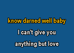 know darned well baby

I can't give you

anything but love