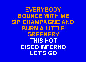 EVERYBODY

BOUNCE WITH ME
SIP CHAMPAGNE AND

BURN A LITTLE
GREENERY

THIS HOT

DISCO INFERNO
LET'S G0