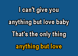 I can't give you

anything but love baby

That's the only thing

anything but love