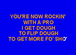 YOU'RE NOW ROCKIN'
WITH A PRO

I GET DOUGH
TO FLIP DOUGH

TO GET MORE FO' SHO'