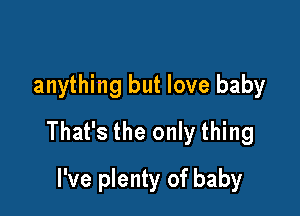 anything but love baby

That's the only thing

I've plenty of baby