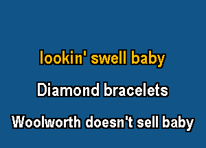lookin' swell baby

Diamond bracelets

Woolworth doesn't sell baby