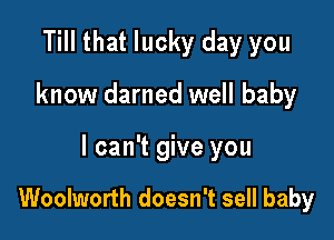 Till that lucky day you

know darned well baby

I can't give you

Woolworth doesn't sell baby
