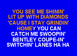 YOU SEE ME SHININ'
LIT UP WITH DIAMONDS

'CAUSE I STAY GRINDIN'

HOMEY YOU CAN
CATCH ME SWOOPIN'

BENTLEY COUPE-IN'
SWITCHIN' LANES HA HA