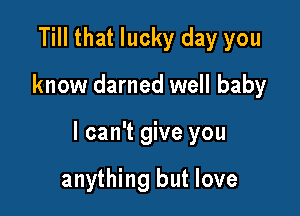 Till that lucky day you

know darned well baby

I can't give you

anything but love