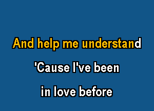 And help me understand

'Cause I've been

in love before