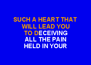 SUCH A HEART THAT
WILL LEAD YOU

TO DECEIVING
ALL THE PAIN

HELD IN YOUR